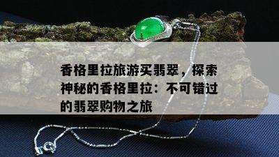 香格里拉旅游买翡翠，探索神秘的香格里拉：不可错过的翡翠购物之旅