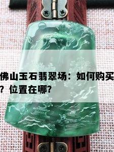 佛山玉石翡翠场：如何购买？位置在哪？