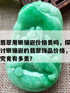 翡翠用银镶嵌价格贵吗，探讨银镶嵌的翡翠饰品价格，究竟有多贵？