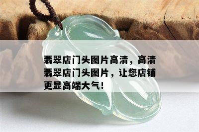 翡翠店门头图片高清，高清翡翠店门头图片，让您店铺更显高端大气！