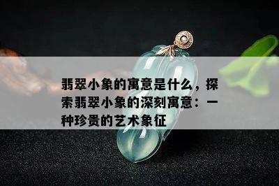 翡翠小象的寓意是什么，探索翡翠小象的深刻寓意：一种珍贵的艺术象征