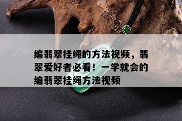 编翡翠挂绳的方法视频，翡翠爱好者必看！一学就会的编翡翠挂绳方法视频