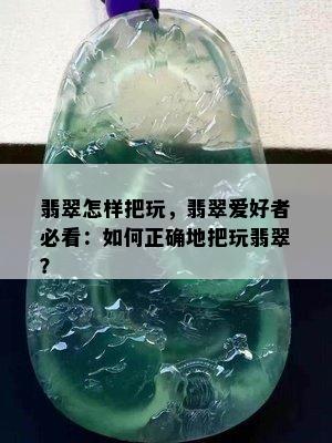 翡翠怎样把玩，翡翠爱好者必看：如何正确地把玩翡翠？