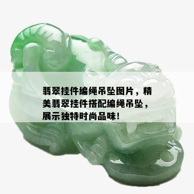 翡翠挂件编绳吊坠图片，精美翡翠挂件搭配编绳吊坠，展示独特时尚品味！