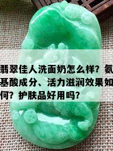 翡翠佳人洗面奶怎么样？氨基酸成分、活力滋润效果如何？护肤品好用吗？