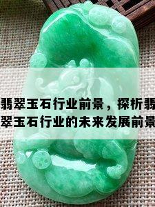 翡翠玉石行业前景，探析翡翠玉石行业的未来发展前景