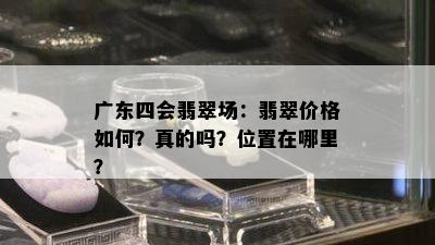 广东四会翡翠场：翡翠价格如何？真的吗？位置在哪里？