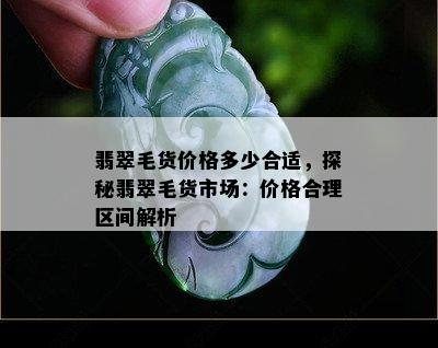 翡翠毛货价格多少合适，探秘翡翠毛货市场：价格合理区间解析