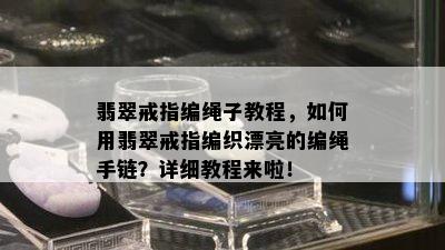 翡翠戒指编绳子教程，如何用翡翠戒指编织漂亮的编绳手链？详细教程来啦！