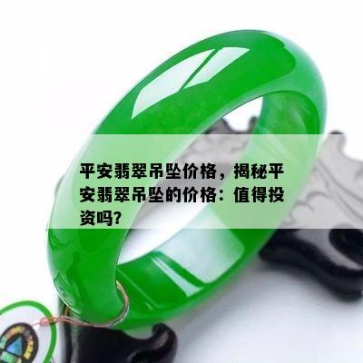 平安翡翠吊坠价格，揭秘平安翡翠吊坠的价格：值得投资吗？