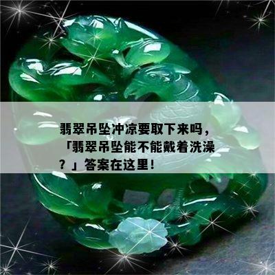 翡翠吊坠冲凉要取下来吗，「翡翠吊坠能不能戴着洗澡？」答案在这里！