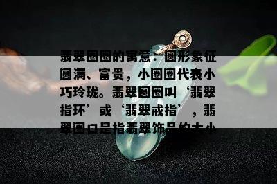 翡翠圈圈的寓意：圆形象征圆满、富贵，小圈圈代表小巧玲珑。翡翠圆圈叫‘翡翠指环’或‘翡翠戒指’，翡翠圈口是指翡翠饰品的大小。