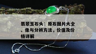 翡翠玉石头：原石图片大全、像与分辨方法，价值及价格详解