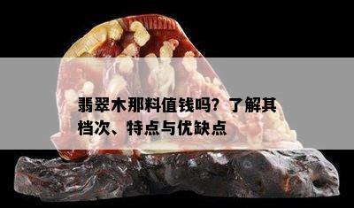 翡翠木那料值钱吗？了解其档次、特点与优缺点