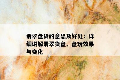 翡翠盘货的意思及好处：详细讲解翡翠货盘、盘玩效果与变化