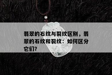 翡翠的石纹与裂纹区别，翡翠的石纹和裂纹：如何区分它们？