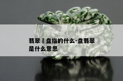 翡翠玊盘指的什么-盘翡翠是什么意思