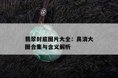 翡翠封底图片大全：高清大图合集与含义解析