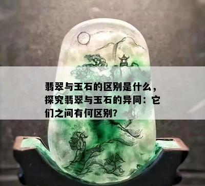 翡翠与玉石的区别是什么，探究翡翠与玉石的异同：它们之间有何区别？