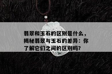 翡翠和玉石的区别是什么，揭秘翡翠与玉石的差异：你了解它们之间的区别吗？