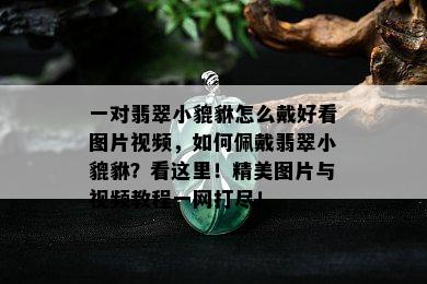 一对翡翠小貔貅怎么戴好看图片视频，如何佩戴翡翠小貔貅？看这里！精美图片与视频教程一网打尽！