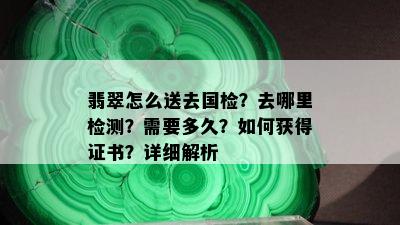 翡翠怎么送去国检？去哪里检测？需要多久？如何获得证书？详细解析