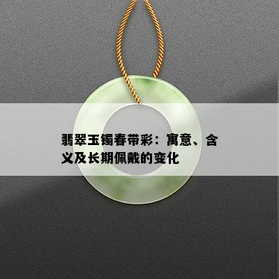 翡翠玉镯春带彩：寓意、含义及长期佩戴的变化