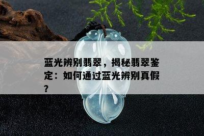 蓝光辨别翡翠，揭秘翡翠鉴定：如何通过蓝光辨别真假？