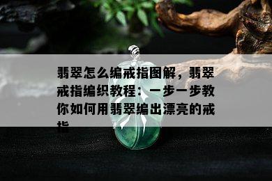 翡翠怎么编戒指图解，翡翠戒指编织教程：一步一步教你如何用翡翠编出漂亮的戒指