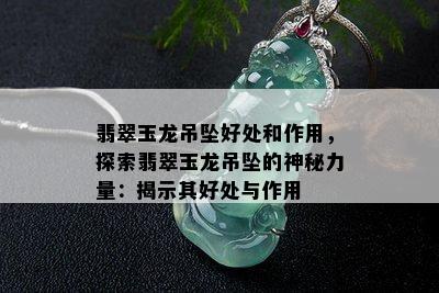 翡翠玉龙吊坠好处和作用，探索翡翠玉龙吊坠的神秘力量：揭示其好处与作用