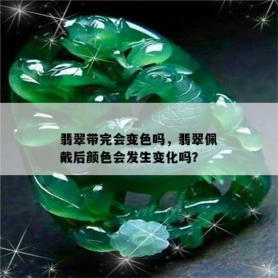 翡翠带完会变色吗，翡翠佩戴后颜色会发生变化吗？