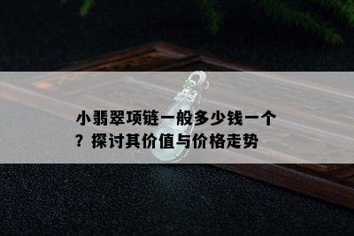 小翡翠项链一般多少钱一个？探讨其价值与价格走势