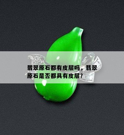 翡翠原石都有皮层吗，翡翠原石是否都具有皮层？