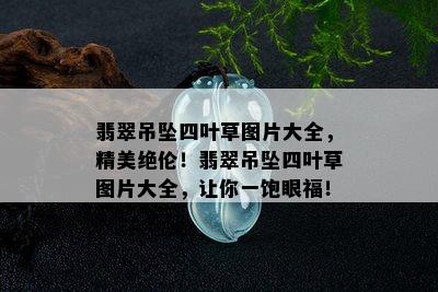 翡翠吊坠四叶草图片大全，精美绝伦！翡翠吊坠四叶草图片大全，让你一饱眼福！