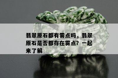 翡翠原石都有雾点吗，翡翠原石是否都存在雾点？一起来了解