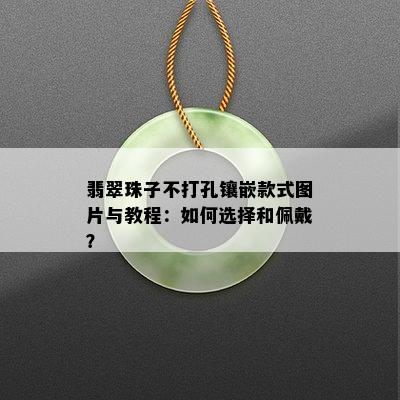 翡翠珠子不打孔镶嵌款式图片与教程：如何选择和佩戴？