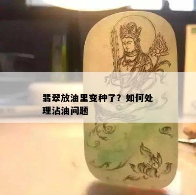 翡翠放油里变种了？如何处理沾油问题