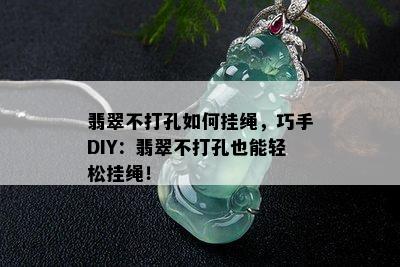 翡翠不打孔如何挂绳，巧手DIY：翡翠不打孔也能轻松挂绳！