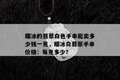 糯冰的翡翠白色手串能卖多少钱一克，糯冰白翡翠手串价格：每克多少？