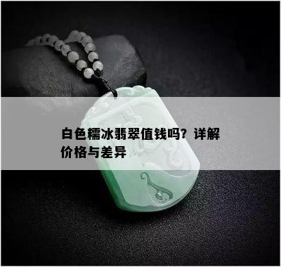 白色糯冰翡翠值钱吗？详解价格与差异