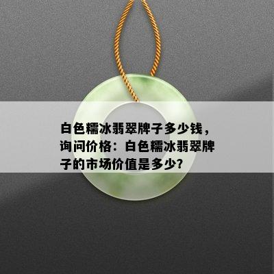 白色糯冰翡翠牌子多少钱，询问价格：白色糯冰翡翠牌子的市场价值是多少？