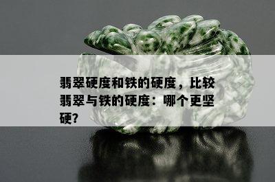 翡翠硬度和铁的硬度，比较翡翠与铁的硬度：哪个更坚硬？