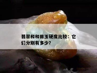 翡翠和和田玉硬度比较：它们分别有多少？