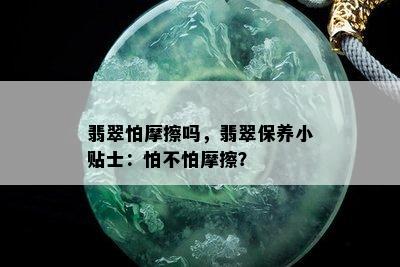 翡翠怕摩擦吗，翡翠保养小贴士：怕不怕摩擦？