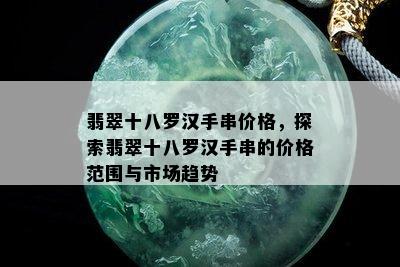 翡翠十八罗汉手串价格，探索翡翠十八罗汉手串的价格范围与市场趋势