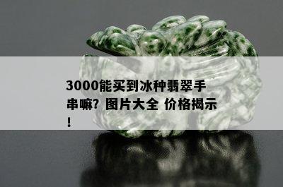 3000能买到冰种翡翠手串嘛？图片大全 价格揭示！