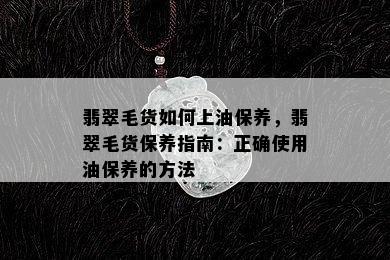 翡翠毛货如何上油保养，翡翠毛货保养指南：正确使用油保养的方法