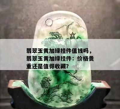 翡翠玉黄加绿挂件值钱吗，翡翠玉黄加绿挂件：价格贵重还是值得收藏？