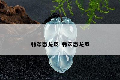 翡翠恐龙皮-翡翠恐龙石