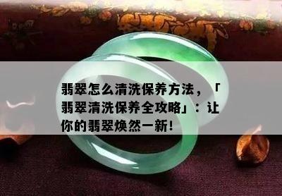 翡翠怎么清洗保养方法，「翡翠清洗保养全攻略」：让你的翡翠焕然一新！